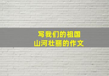 写我们的祖国山河壮丽的作文