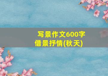 写景作文600字借景抒情(秋天)