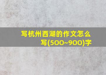 写杭州西湖的作文怎么写(5OO~9OO)字