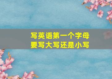 写英语第一个字母要写大写还是小写