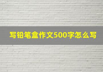 写铅笔盒作文500字怎么写