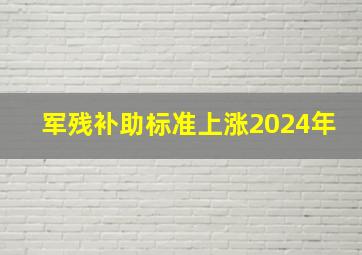 军残补助标准上涨2024年