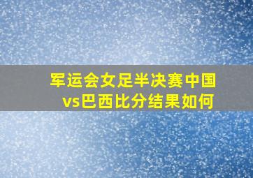 军运会女足半决赛中国vs巴西比分结果如何