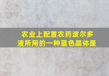 农业上配置农药波尔多液所用的一种蓝色晶体是