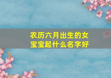 农历六月出生的女宝宝起什么名字好