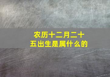 农历十二月二十五出生是属什么的