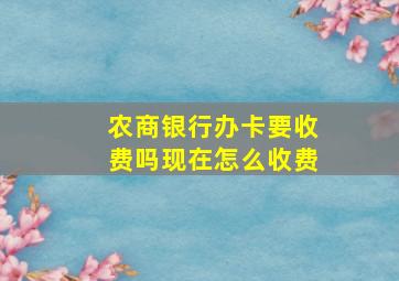 农商银行办卡要收费吗现在怎么收费