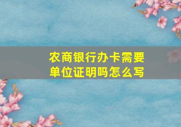 农商银行办卡需要单位证明吗怎么写