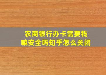 农商银行办卡需要钱嘛安全吗知乎怎么关闭