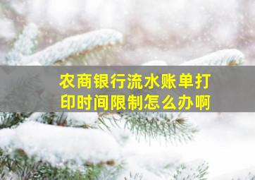 农商银行流水账单打印时间限制怎么办啊