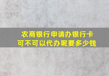 农商银行申请办银行卡可不可以代办呢要多少钱