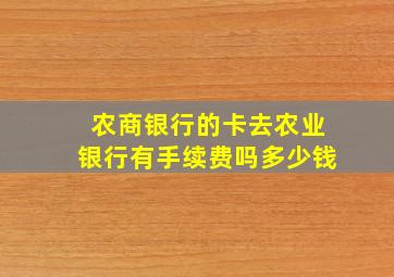 农商银行的卡去农业银行有手续费吗多少钱