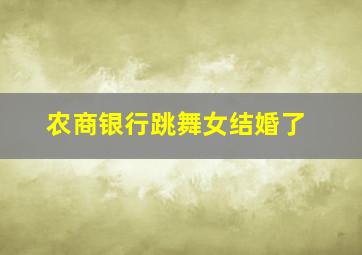 农商银行跳舞女结婚了