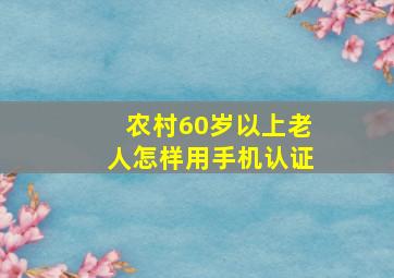 农村60岁以上老人怎样用手机认证