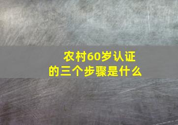 农村60岁认证的三个步骤是什么