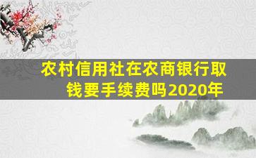 农村信用社在农商银行取钱要手续费吗2020年