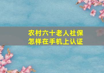 农村六十老人社保怎样在手机上认证