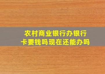 农村商业银行办银行卡要钱吗现在还能办吗