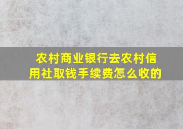 农村商业银行去农村信用社取钱手续费怎么收的