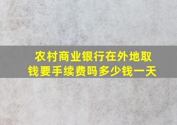 农村商业银行在外地取钱要手续费吗多少钱一天