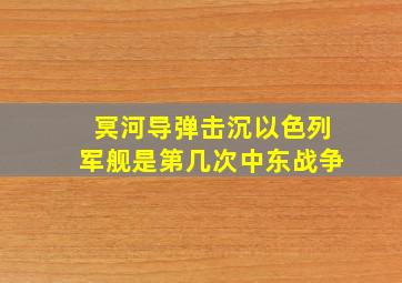 冥河导弹击沉以色列军舰是第几次中东战争