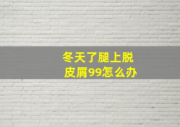 冬天了腿上脱皮屑99怎么办