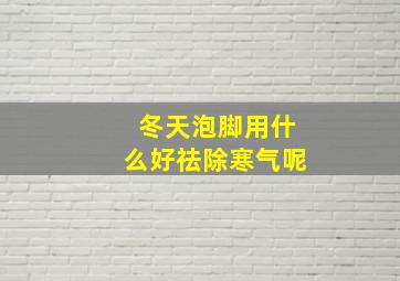 冬天泡脚用什么好祛除寒气呢