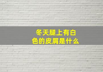 冬天腿上有白色的皮屑是什么