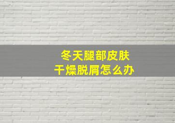 冬天腿部皮肤干燥脱屑怎么办