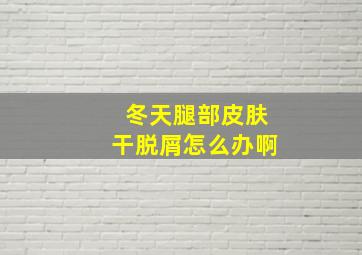 冬天腿部皮肤干脱屑怎么办啊