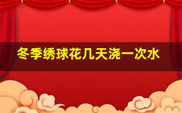 冬季绣球花几天浇一次水