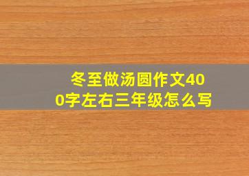 冬至做汤圆作文400字左右三年级怎么写