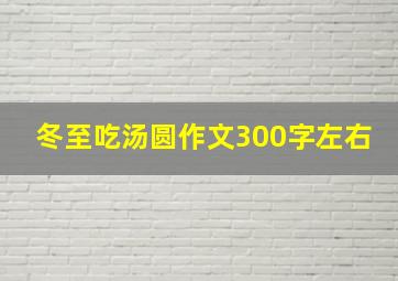 冬至吃汤圆作文300字左右