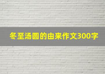 冬至汤圆的由来作文300字