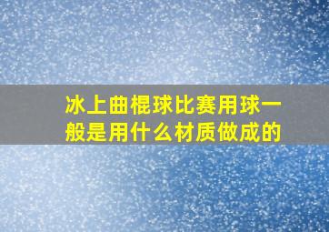 冰上曲棍球比赛用球一般是用什么材质做成的