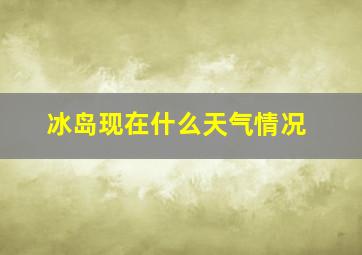 冰岛现在什么天气情况