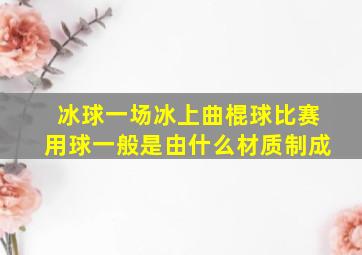 冰球一场冰上曲棍球比赛用球一般是由什么材质制成