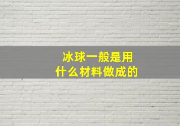 冰球一般是用什么材料做成的