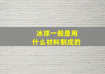 冰球一般是用什么材料制成的