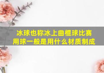 冰球也称冰上曲棍球比赛用球一般是用什么材质制成