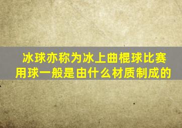 冰球亦称为冰上曲棍球比赛用球一般是由什么材质制成的