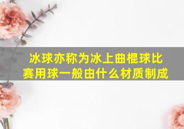 冰球亦称为冰上曲棍球比赛用球一般由什么材质制成