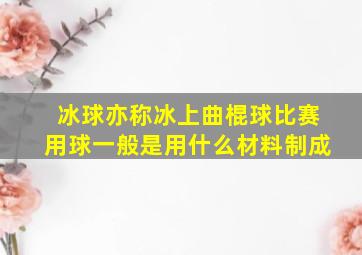 冰球亦称冰上曲棍球比赛用球一般是用什么材料制成