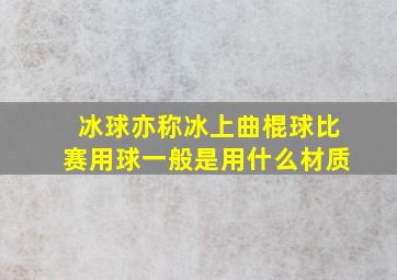 冰球亦称冰上曲棍球比赛用球一般是用什么材质