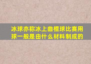 冰球亦称冰上曲棍球比赛用球一般是由什么材料制成的