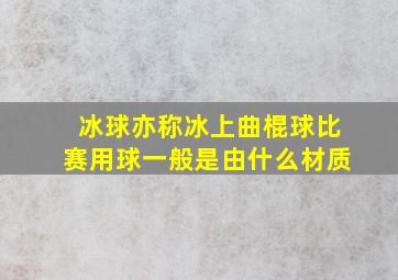 冰球亦称冰上曲棍球比赛用球一般是由什么材质