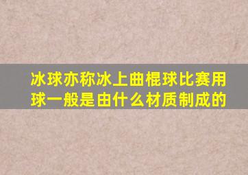 冰球亦称冰上曲棍球比赛用球一般是由什么材质制成的