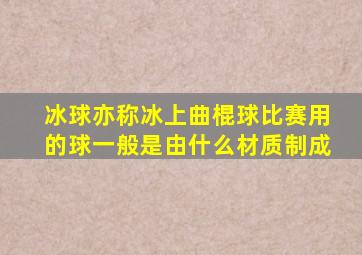 冰球亦称冰上曲棍球比赛用的球一般是由什么材质制成