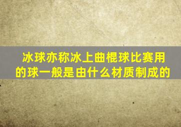 冰球亦称冰上曲棍球比赛用的球一般是由什么材质制成的