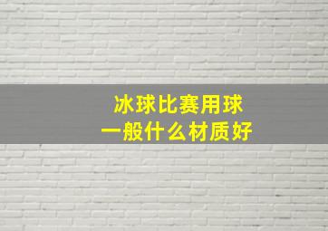 冰球比赛用球一般什么材质好